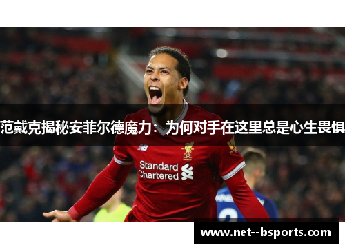 范戴克揭秘安菲尔德魔力：为何对手在这里总是心生畏惧