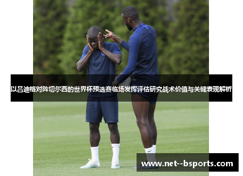 以吕迪格对阵切尔西的世界杯预选赛临场发挥评估研究战术价值与关键表现解析