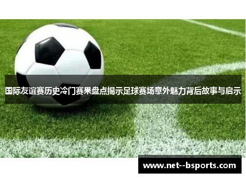 国际友谊赛历史冷门赛果盘点揭示足球赛场意外魅力背后故事与启示